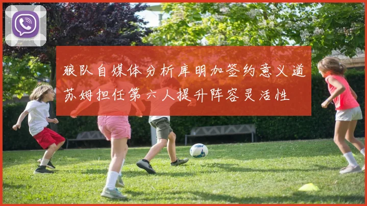 狼队自媒体分析库明加签约意义道苏姆担任第六人提升阵容灵活性