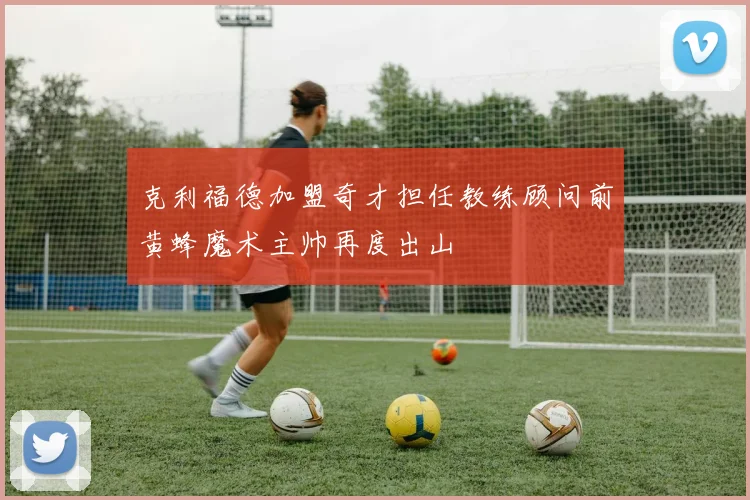 克利福德加盟奇才担任教练顾问前黄蜂魔术主帅再度出山