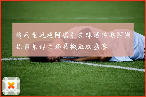 梅西重返迈阿密引发球迷热潮阿斯称俱乐部主场再掀狂欢盛宴