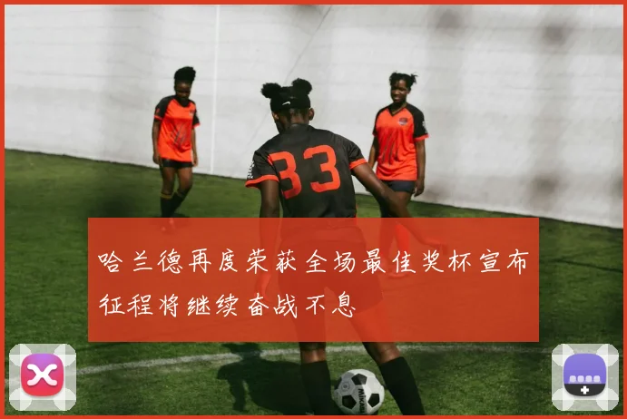 哈兰德再度荣获全场最佳奖杯宣布征程将继续奋战不息