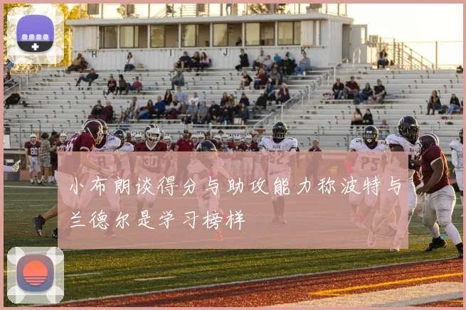 小布朗谈得分与助攻能力称波特与兰德尔是学习榜样