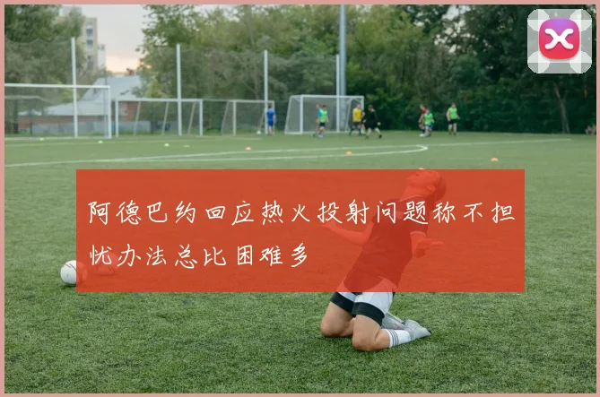 阿德巴约回应热火投射问题称不担忧办法总比困难多